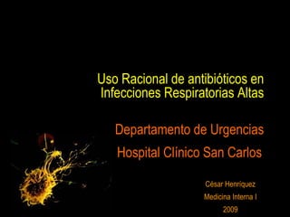 Uso Racional de antibióticos en Infecciones Respiratorias Altas César Henríquez Medicina Interna I 2009 Departamento de Urgencias Hospital Clínico San Carlos 
