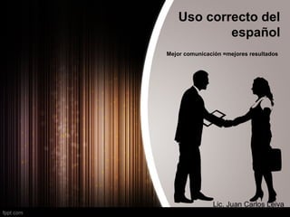 Uso correcto del
español
Mejor comunicación =mejores resultados
Lic. Juan Carlos Leiva
 