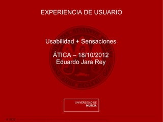 EXPERIENCIA DE USUARIO



                              Usabilidad + Sensaciones

                                    ÁTICA – 18/10/2012
                                     Eduardo Jara Rey




© 2012. Área de las Tecnologías de la Información y las Comunicaciones Aplicadas.
 