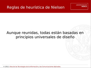 Reglas de heurística de Nielsen




    Aunque reunidas, todas están basadas en
        principios universales de diseño




© 2012. Área de las Tecnologías de la Información y las Comunicaciones Aplicadas.
 
