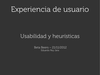 Experiencia de usuario


  Usabilidad y heurísticas
       Beta Beers ~ 21/11/2012
           Eduardo Rey Jara
 