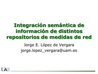 Integración semántica de
    información de distintos
repositorios de medidas de red
       Jorge E. López de Vergara
     jorge.lopez_vergara@uam.es
 