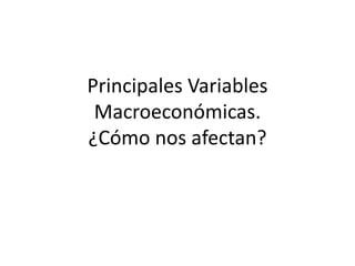 Principales Variables
Macroeconómicas.
¿Cómo nos afectan?
 
