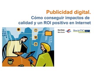 P U B L I C I D A D D I G I T A L . L A I M P O R T A N C I A D E S E R V I S I B L E S O N L I NE

Publicidad digital.
Cómo conseguir impactos de
calidad y un ROI positivo en Internet

 