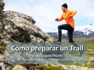 Cómo preparar un Trail 
Vicente Úbeda Pitarch 
VII Marxa Entreparets, Vilafranca 27/09/2014 
 