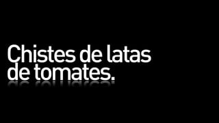 Chistes de latas
de tomates.
 