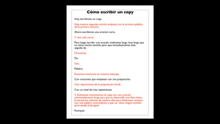 Cómo escribir un copy
Hoy, escribimos un copy.
Hoy, nuestra segunda oración empieza con la primera palabra
de la primera oración.
Ahora escribimos una oración corta.
Y otra más corta.
Para luego escribir una oración realmente larga, muy larga, que
no tiene mucho sentido pero que inmediatamente está
seguida de.
Oraciones.
De.
Una.
Palabra.
Entonces insistimos en nuestro mensaje.
Con oraciones que empiezan con una preposición.
Con repeticiones de la preposición inicial.
Con un total de tres repeticiones.
Y ﬁnalmente remontamos el copy con una oración
extremadamente larga para que su desarrollo nos lleve hasta
la excitación máxima de nuestra idea para ﬁnalmente rematar
con una palabra contundente y que no tiene ningún sentido
pero queda linda igual.
Kumquat.
 