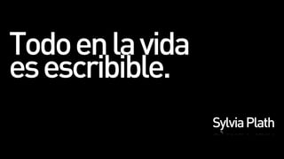 Todo en la vida
es escribible.
                  Sylvia Plath
 