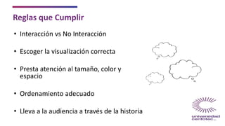 Reglas que Cumplir
• Interacción vs No Interacción
• Escoger la visualización correcta
• Presta atención al tamaño, color y
espacio
• Ordenamiento adecuado
• Lleva a la audiencia a través de la historia
 