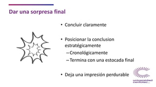 Dar una sorpresa final
• Concluir claramente
• Posicionar la conclusion
estratégicamente
–Cronológicamente
–Termina con una estocada final
• Deja una impresión perdurable
 