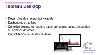 Tableau Desktop
• Desarrollos de manera fácil y rápida
• Dashboards atractivos
• Conexión directa, no requiere pasar por cubos, tablas temporales
o universos de datos
• Consolidación de fuentes de datos
 