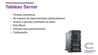 Tableau Server
• Portales interactivos
• No requiere de experimentados desarrolladores
• Acceso a grandes cantidades de datos
• Data Blend
• Utilizado para presentaciones
• Colaboración
 
