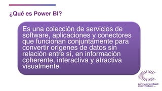 ¿Qué es Power BI?
Es una colección de servicios de
software, aplicaciones y conectores
que funcionan conjuntamente para
convertir orígenes de datos sin
relación entre sí, en información
coherente, interactiva y atractiva
visualmente.
 