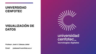 UNIVERSIDAD
CENFOTEC
VISUALIZACIÓN DE
DATOS
Profesor: José A. Cabezas Jaikel
Email: jcabezas@ucenfotec.ac.cr
 
