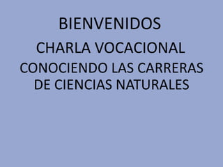 BIENVENIDOS
CHARLA VOCACIONAL
CONOCIENDO LAS CARRERAS
DE CIENCIAS NATURALES
 