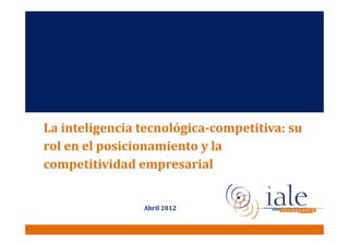 La inteligencia tecnológica-competitiva: su
rol en el posicionamiento y la
competitividad empresarial


                Abril 2012
 