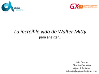 La increíble vida de Walter Mitty
para analizar…
Iván Duarte
Director Ejecutivo
Alpha Soluciones
i.duarte@alphasoluciones.com
 