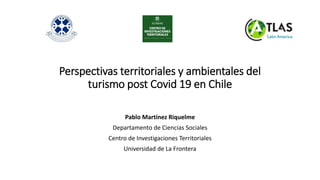Perspectivas territoriales y ambientales del
turismo post Covid 19 en Chile
Pablo Martínez Riquelme
Departamento de Ciencias Sociales
Centro de Investigaciones Territoriales
Universidad de La Frontera
 