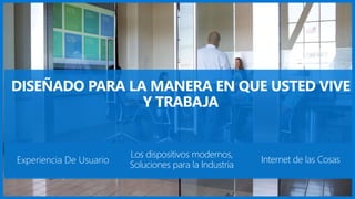 Experiencia De Usuario
Los dispositivos modernos,
Soluciones para la Industria
Internet de las Cosas
DISEÑADO PARA LA MANERA EN QUE USTED VIVE
Y TRABAJA
 