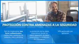 PROTECCIÓN CONTRA AMENAZAS A LA SEGURIDAD
Fácil de implementar two
factor authentication;
credenciales resistentes de
violación, robo y phishing
La protección de los datos
corporativos donde los
datos; separación de datos
corporativa y la contención
de información
VPN gestionada, por
aplicación
 