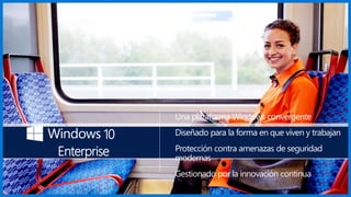 10
Enterprise
Una plataforma Windows convergente
Diseñado para la forma en que viven y trabajan
Protección contra amenazas de seguridad
modernas
Gestionado por la innovación continua
 
