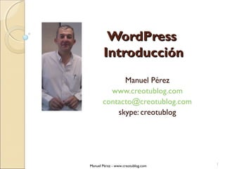 WordPress
Introducción
Manuel Pérez
www.creotublog.com
contacto@creotublog.com
skype: creotublog

Manuel Pérez - www.creotublog.com

1

 