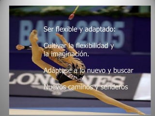 Ser flexible y adaptado:

Cultivar la flexibilidad y
la imaginación.

Adáptese a lo nuevo y buscar

Nuevos caminos y senderos
 