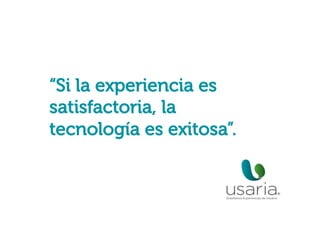 “Si la experiencia es
satisfactoria, la
tecnología es exitosa”.
 