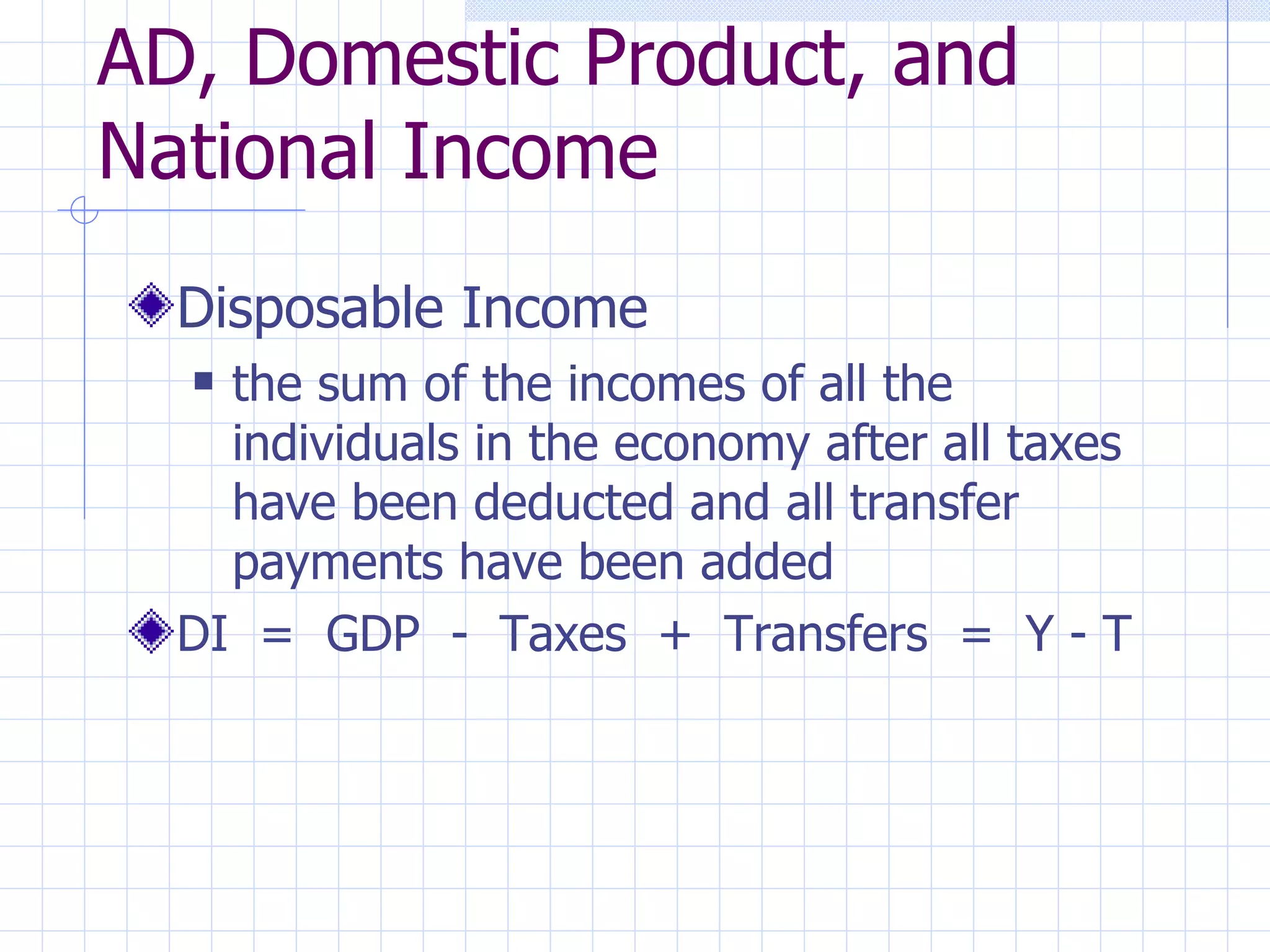 AD, Domestic Product, and National Income Disposable Income the sum of the incomes of all the individuals in the economy after all taxes have been deducted and all transfer payments have been added DI  =  GDP  -  Taxes  +  Transfers  =  Y - T 