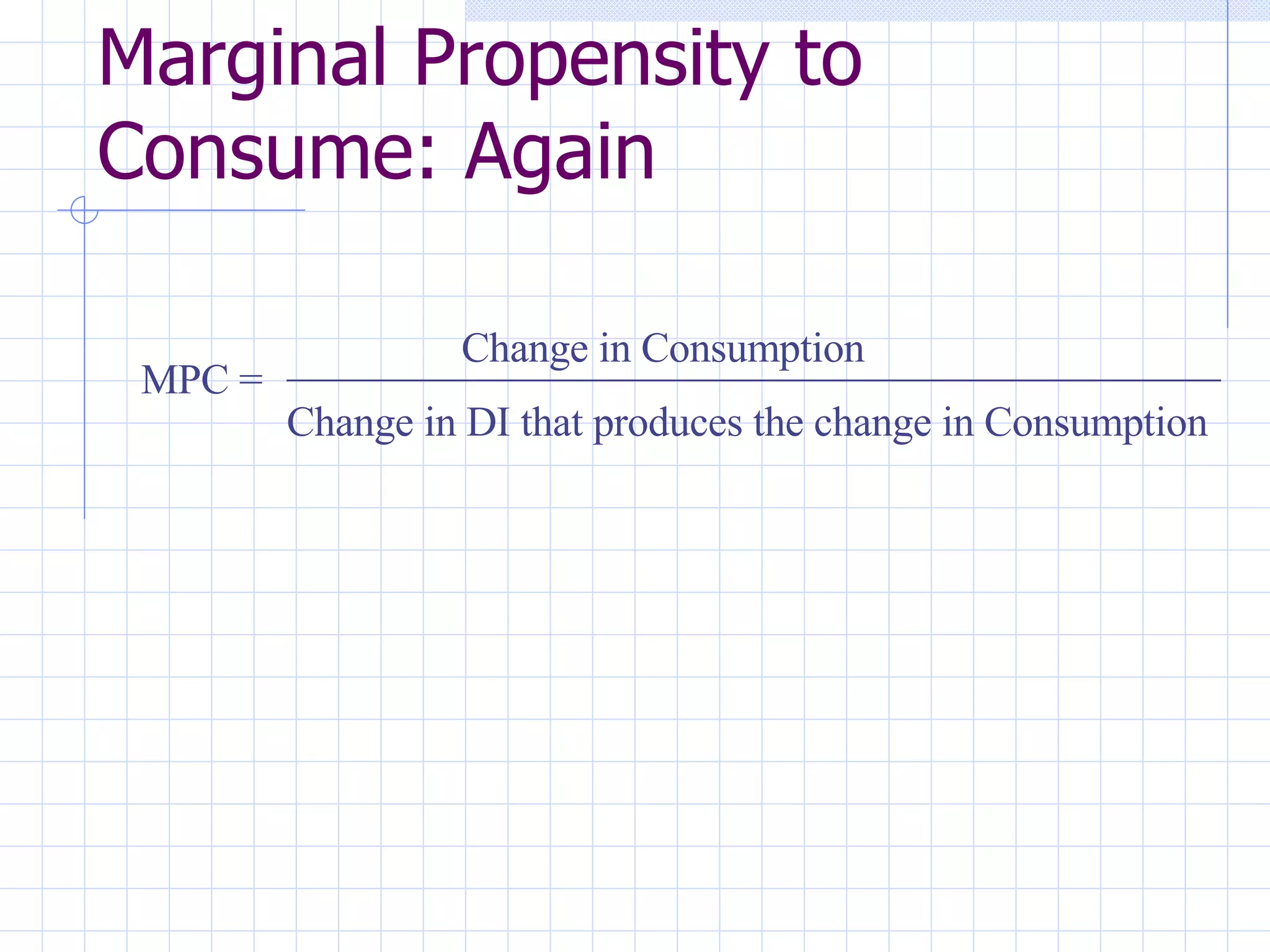 Marginal Propensity to Consume: Again MPC =  Change in Consumption _____________________________________________ Change in DI that produces the change in Consumption 
