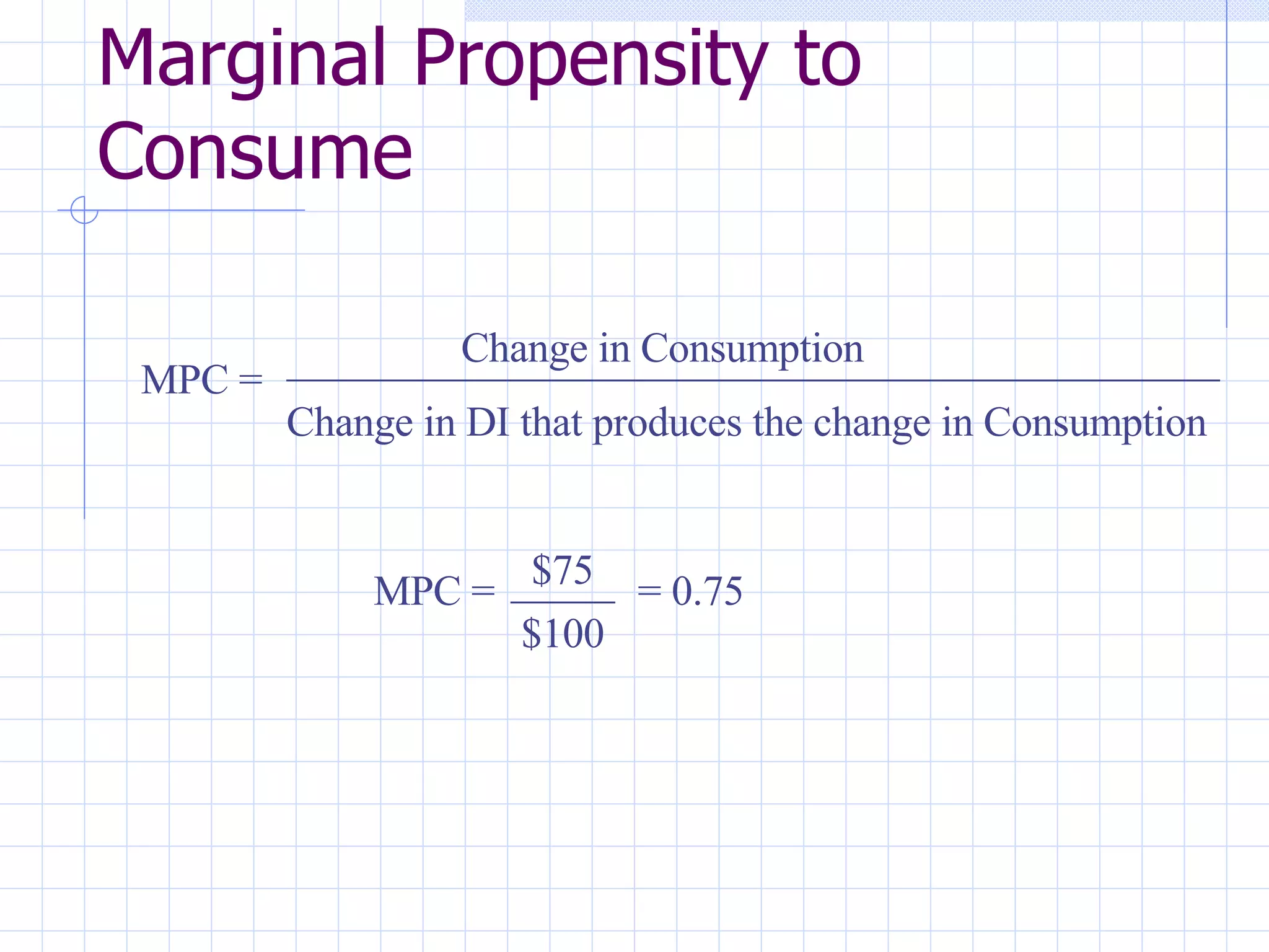 Marginal Propensity to Consume MPC =  Change in Consumption _____________________________________________ Change in DI that produces the change in Consumption MPC =  $75 _____ $100 = 0.75 