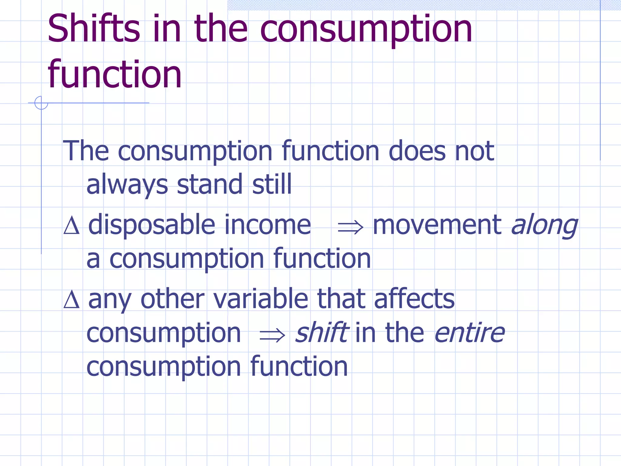 Shifts in the consumption function The consumption function does not always stand still   disposable income    movement  along  a consumption function   any other variable that affects consumption     shift  in the  entire  consumption function 