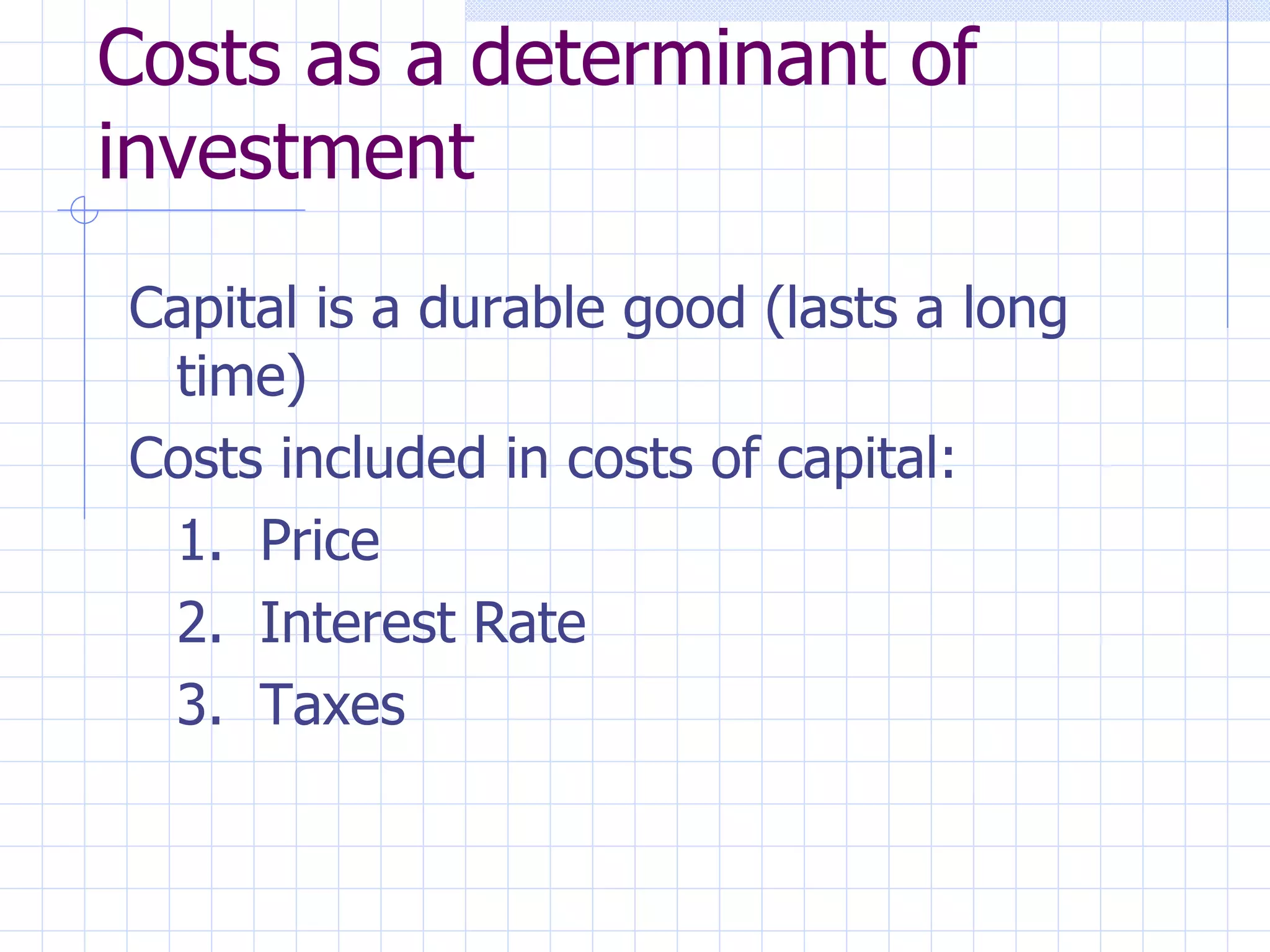 Costs as a determinant of investment Capital is a durable good (lasts a long time) Costs included in costs of capital: 1.  Price 2.  Interest Rate 3.  Taxes 