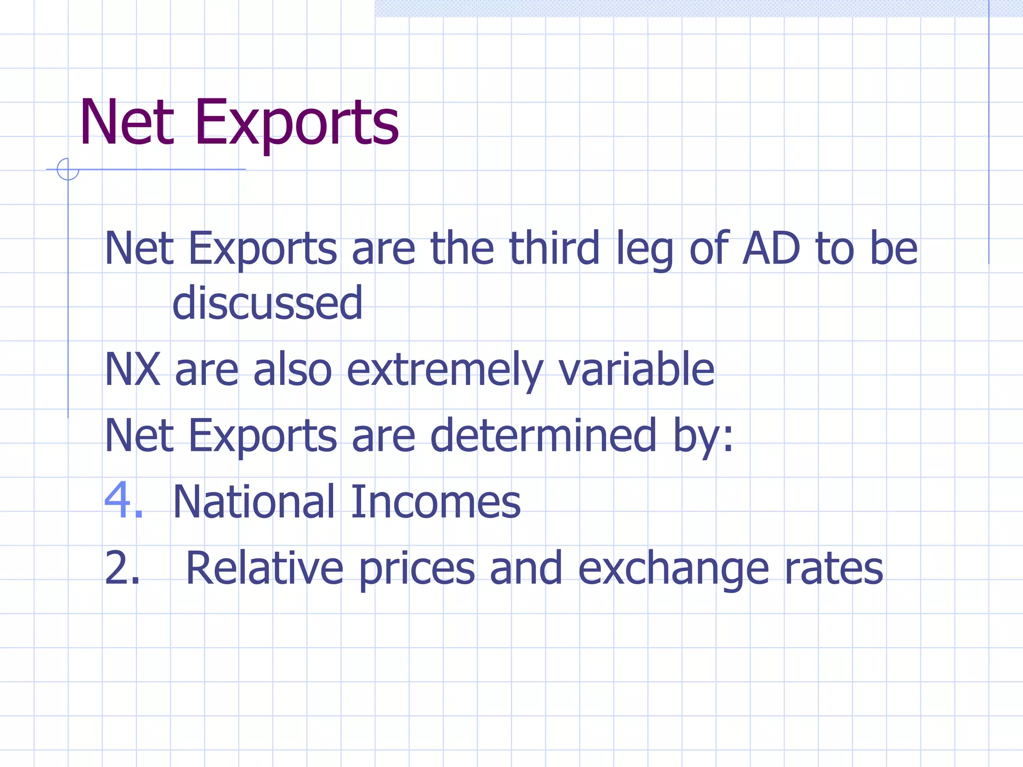 Net Exports Net Exports are the third leg of AD to be discussed NX are also extremely variable Net Exports are determined by: National Incomes 2.  Relative prices and exchange rates 