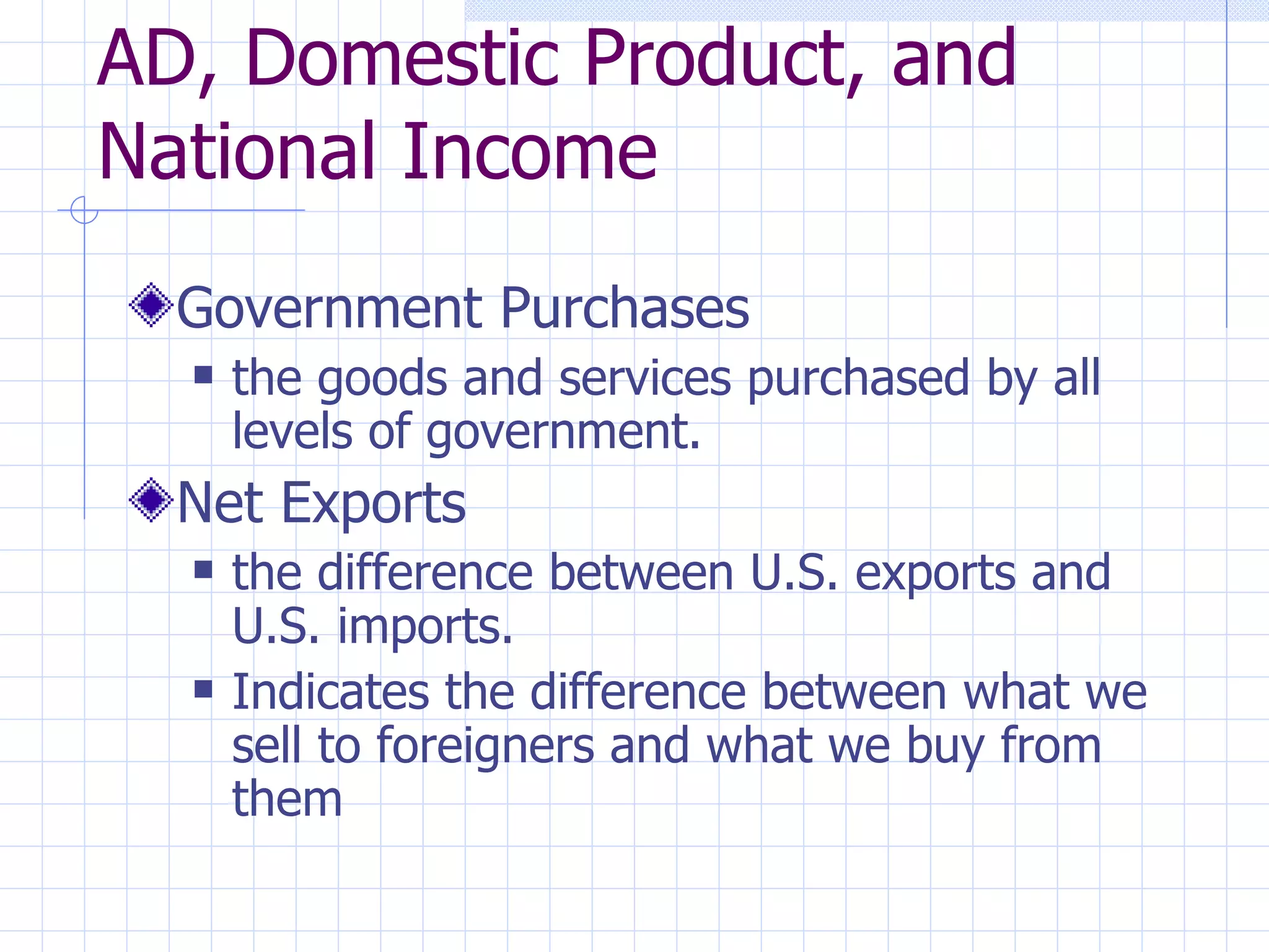 AD, Domestic Product, and National Income Government Purchases the goods and services purchased by all levels of government. Net Exports the difference between U.S. exports and U.S. imports.  Indicates the difference between what we sell to foreigners and what we buy from them 