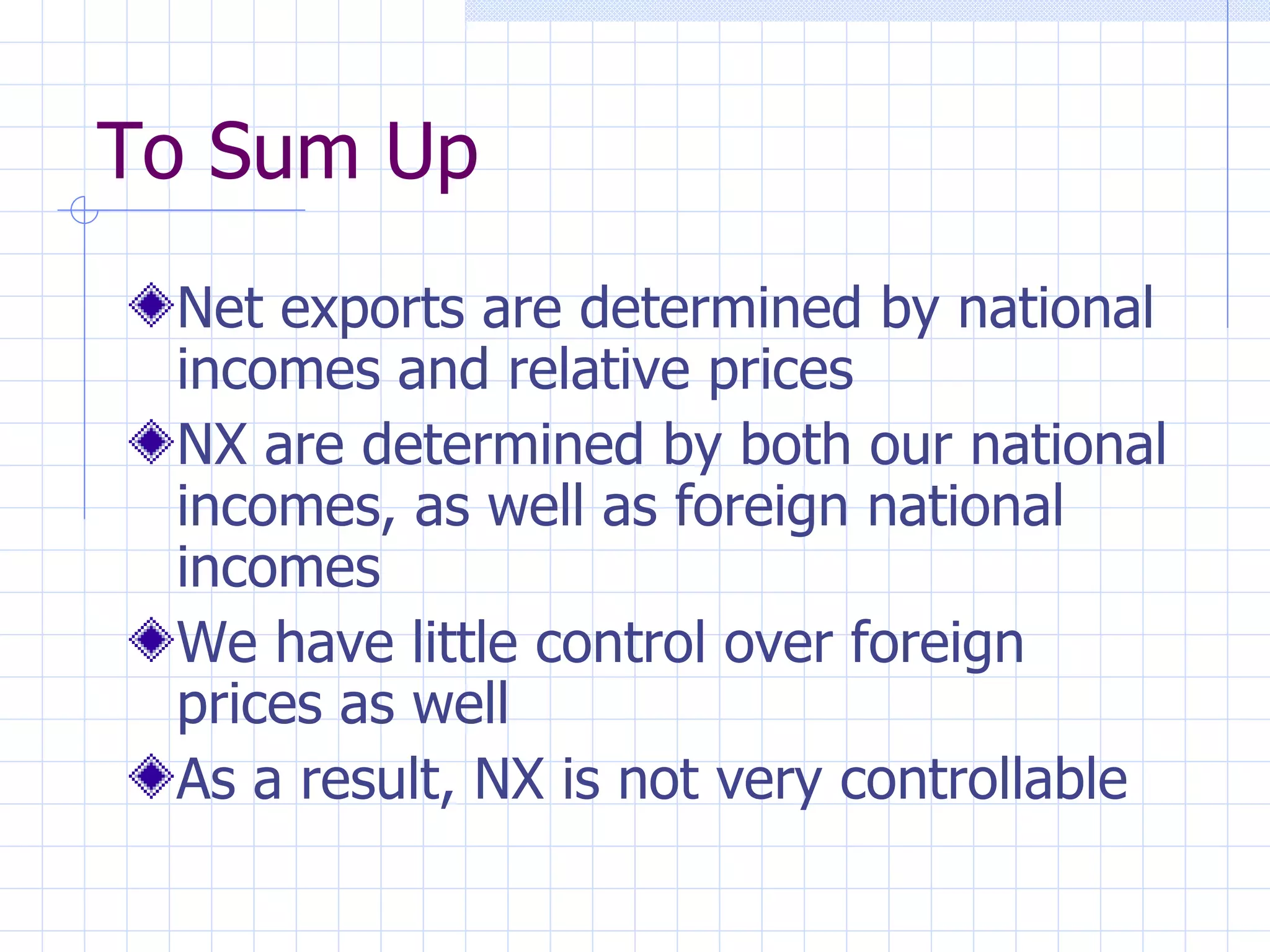 To Sum Up Net exports are determined by national incomes and relative prices NX are determined by both our national incomes, as well as foreign national incomes We have little control over foreign prices as well As a result, NX is not very controllable 