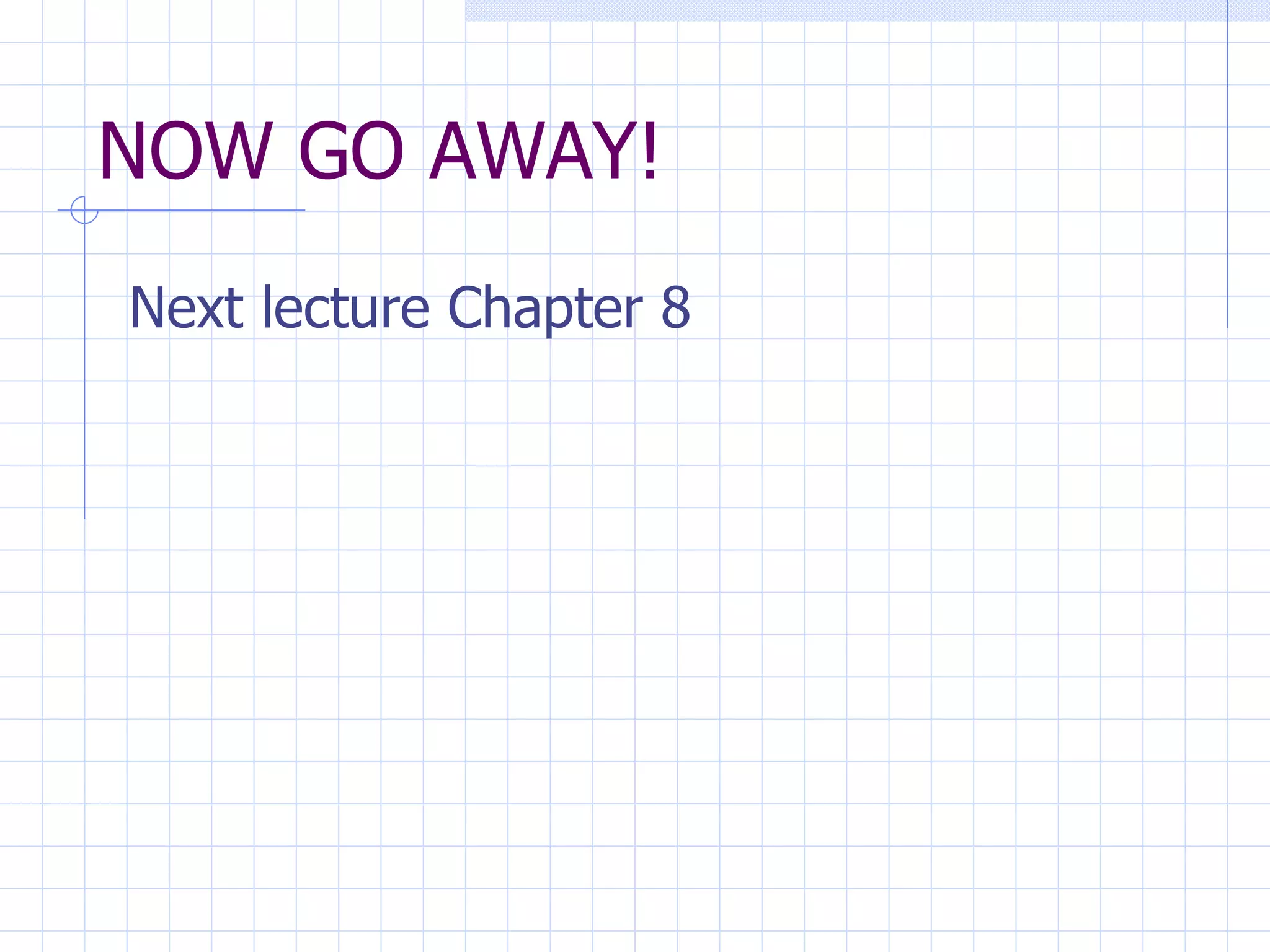 NOW GO AWAY! Next lecture Chapter 8 