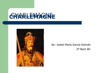 CHARLEMAGNE By: Isabel María García Galindo 2º Bach BC CHARLEMAGNE By: Isabel María García Galindo 2º Bach BC 