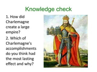 Knowledge check
1. How did
Charlemagne
create a large
empire?
2. Which of
Charlemagne's
accomplishments
do you think had
the most lasting
effect and why?
 