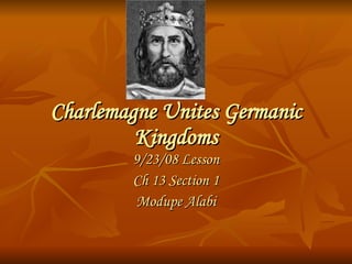 Charlemagne Unites Germanic Kingdoms 9/23/08 Lesson Ch 13 Section 1 Modupe Alabi 
