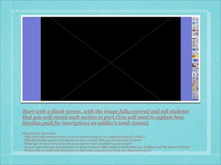 Start with a blank screen, with the image fully covered and tell students
that you will reveal each section in part.(You will need to explain how
families paid for inscriptions on soldier’s tomb stones).
Questions for discussion...
- Why is the information written on grave stones crucial to our understanding of a soldier?
- Why did families pay for inscriptions on grave stones? Why was it important to them?
- What type of text or tone of text do you expect to read on soldier’s grave stones?
- Do you expect the type of inscriptions on grave stones to differ between battle fields (e.g. Gallipoli and the Western Front)?
- Whose view of events and history do we read when using a grave stone as a historical source?
 