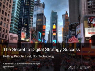 Charlene Li, CEO and Principal Analyst 
@charleneli 
The Secret to Digital Strategy Success 
Putting People First, Not Technology  
