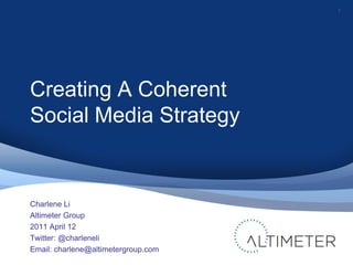 1




Creating A Coherent
Social Media Strategy


Charlene Li
Altimeter Group
2011 April 12
Twitter: @charleneli
Email: charlene@altimetergroup.com
 
