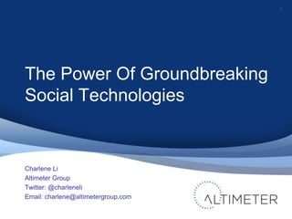 1




The Power Of Groundbreaking
Social Technologies


Charlene Li
Altimeter Group
Twitter: @charleneli
Email: charlene@altimetergroup.com
 