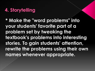 * Make the "word problems" into
your students' favorite part of a
problem set by tweaking the
textbook's problems into interesting
stories. To gain students' attention,
rewrite the problems using their own
names whenever appropriate.
 