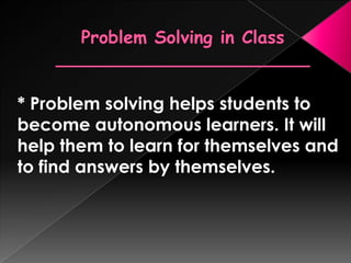 * Problem solving helps students to
become autonomous learners. It will
help them to learn for themselves and
to find answers by themselves.
 
