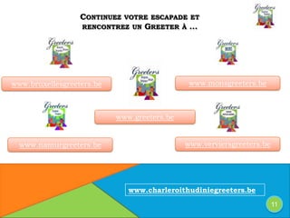 CONTINUEZ VOTRE ESCAPADE ET
RENCONTREZ UN GREETER À …
11
www.charleroithudiniegreeters.be
www.namurgreeters.be www.verviersgreeters.be
www.monsgreeters.bewww.bruxellesgreeters.be
www.greeters.be
 