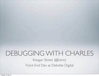 DEBUGGING WITH CHARLES
                           Keegan Street (@kstre)
                      Front End Dev at Deloitte Digital

Tuesday, 31 July 12
 