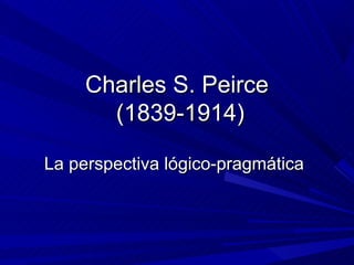 Charles S. Peirce
       (1839-1914)

La perspectiva lógico-pragmática
 