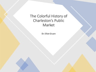 Dr. Elliot Gruen
The Colorful History of
Charleston’s Public
Market
 